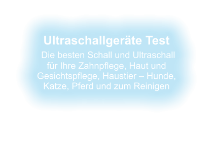 Ultraschallgeräte Test  Die besten Schall und Ultraschall für Ihre Zahnpflege, Haut und Gesichtspflege, Haustier – Hunde, Katze, Pferd und zum Reinigen